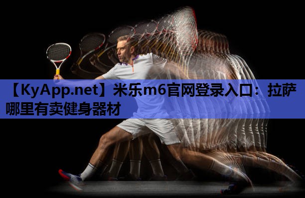 米乐m6官网登录入口:拉萨哪里有卖健身器材