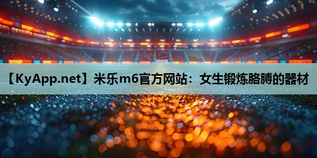 米乐m6官方网站:女生锻炼胳膊的器材