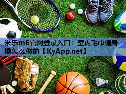 米乐m6官网登录入口:室内毛巾健身操怎么做的
