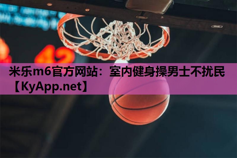 米乐m6官方网站:室内健身操男士不扰民