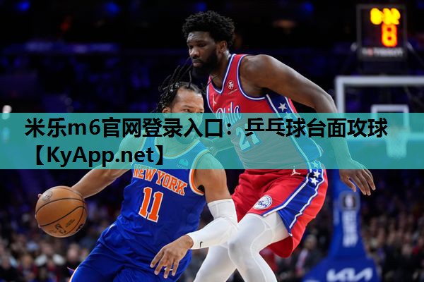 米乐m6官网登录入口:乒乓球台面攻球