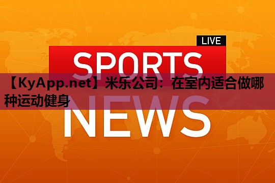 米乐公司:在室内适合做哪种运动健身