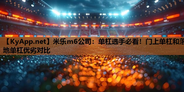 米乐m6公司:单杠选手必看!门上单杠和落地单杠优劣对比