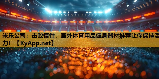 米乐公司:击败惰性,室外体育用品健身器材推荐让你保持活力!