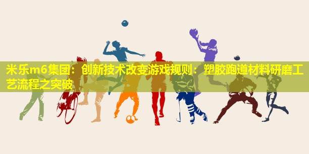 米乐m6集团:创新技术改变游戏规则:塑胶跑道材料研磨工艺流程之突破