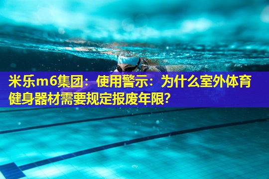 米乐m6集团:使用警示:为什么室外体育健身器材需要规定报废年限?