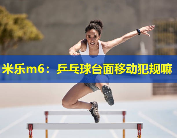 米乐m6:乒乓球台面移动犯规嘛