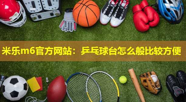 米乐m6官方网站:乒乓球台怎么般比较方便