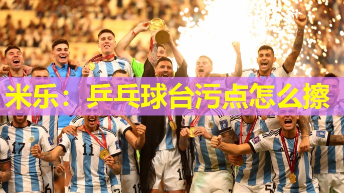 米乐:乒乓球台污点怎么擦
