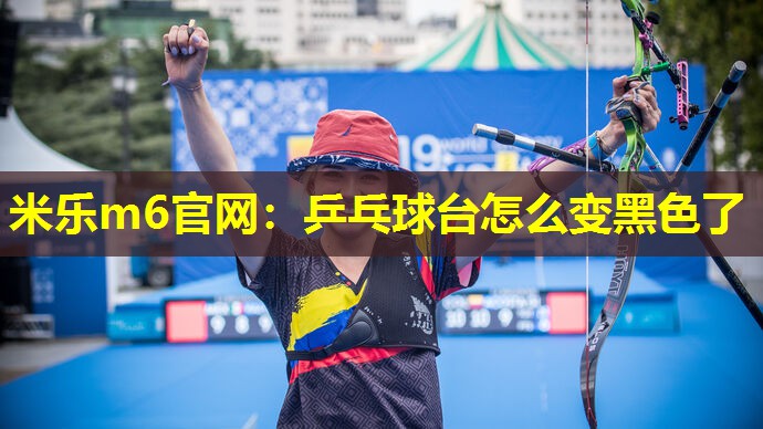 米乐m6官网:乒乓球台怎么变黑色了