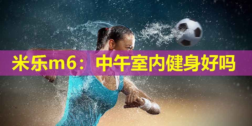 米乐m6:中午室内健身好吗