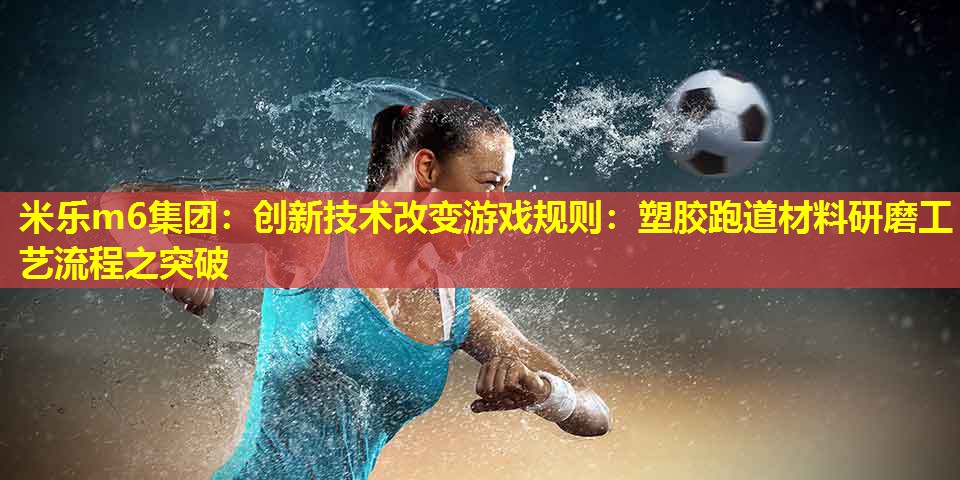 创新技术改变游戏规则：塑胶跑道材料研磨工艺流程之突破