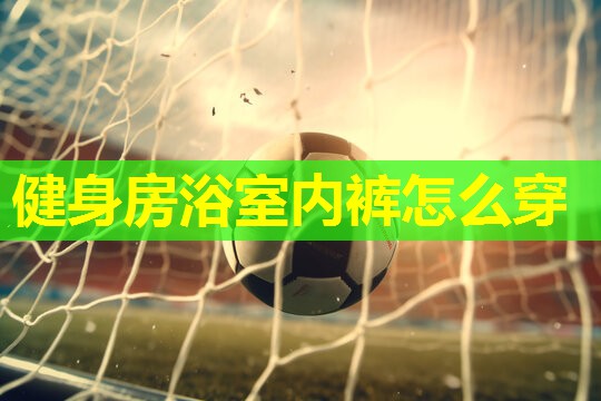 健身房浴室内裤怎么穿