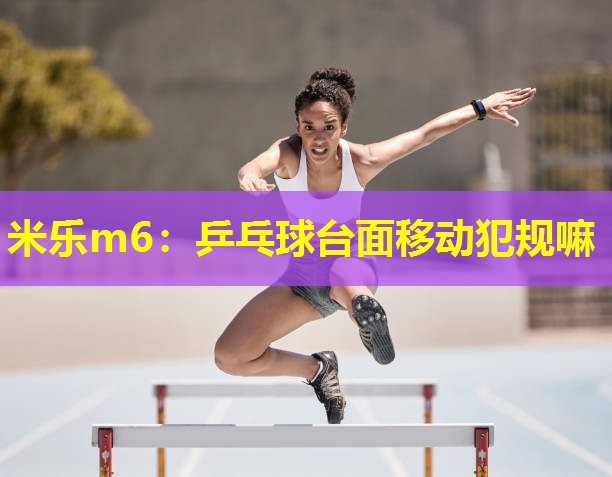 乒乓球台面移动犯规嘛